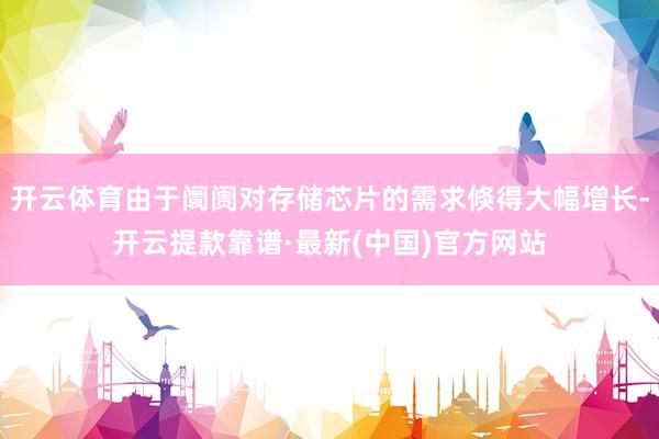 开云体育由于阛阓对存储芯片的需求倏得大幅增长-开云提款靠谱·最新(中国)官方网站