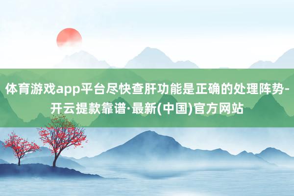 体育游戏app平台尽快查肝功能是正确的处理阵势-开云提款靠谱·最新(中国)官方网站