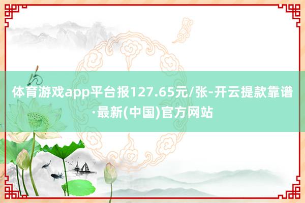 体育游戏app平台报127.65元/张-开云提款靠谱·最新(中国)官方网站