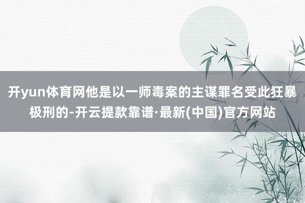 开yun体育网他是以一师毒案的主谋罪名受此狂暴极刑的-开云提款靠谱·最新(中国)官方网站