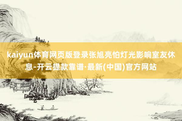 kaiyun体育网页版登录张旭亮怕灯光影响室友休息-开云提款靠谱·最新(中国)官方网站