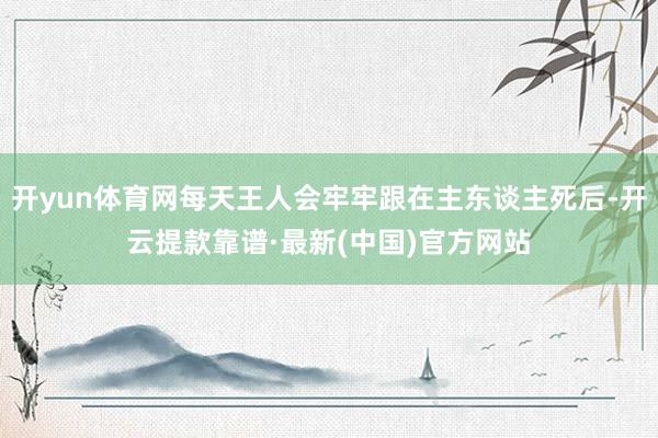 开yun体育网每天王人会牢牢跟在主东谈主死后-开云提款靠谱·最新(中国)官方网站
