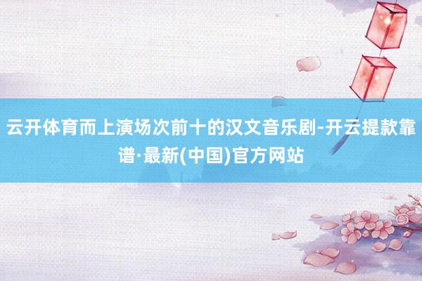 云开体育而上演场次前十的汉文音乐剧-开云提款靠谱·最新(中国)官方网站