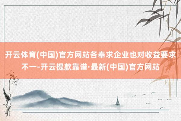 开云体育(中国)官方网站各奉求企业也对收益要求不一-开云提款靠谱·最新(中国)官方网站