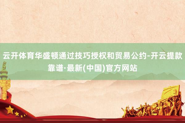 云开体育华盛顿通过技巧授权和贸易公约-开云提款靠谱·最新(中国)官方网站