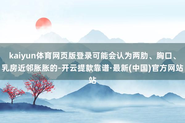 kaiyun体育网页版登录可能会认为两肋、胸口、乳房近邻胀胀的-开云提款靠谱·最新(中国)官方网站