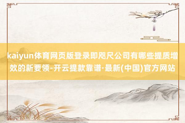 kaiyun体育网页版登录即咫尺公司有哪些提质增效的新要领-开云提款靠谱·最新(中国)官方网站