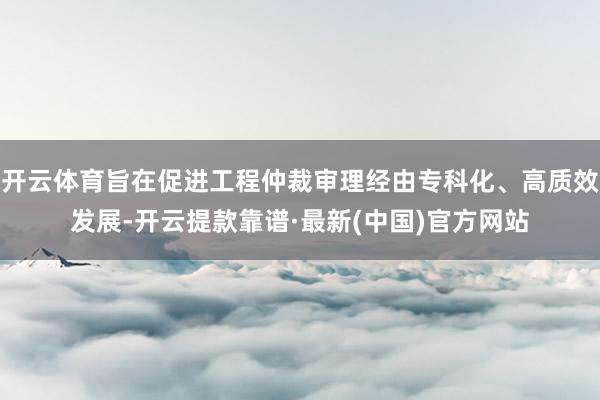 开云体育旨在促进工程仲裁审理经由专科化、高质效发展-开云提款靠谱·最新(中国)官方网站