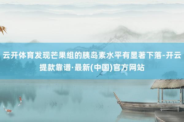云开体育发现芒果组的胰岛素水平有显著下落-开云提款靠谱·最新(中国)官方网站