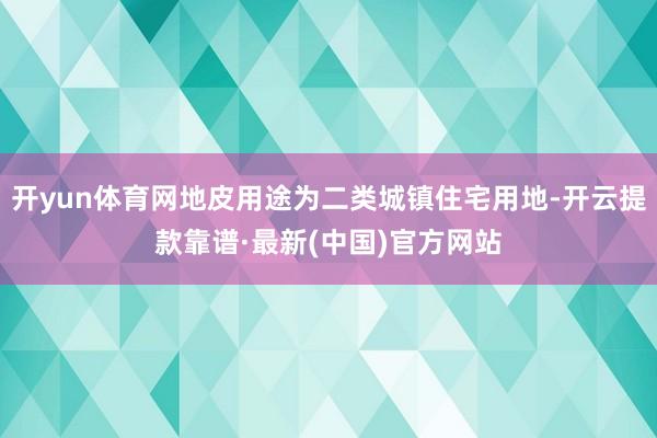 开yun体育网地皮用途为二类城镇住宅用地-开云提款靠谱·最新(中国)官方网站