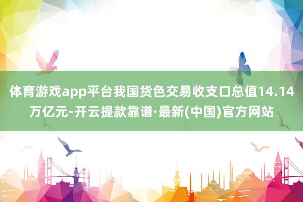 体育游戏app平台我国货色交易收支口总值14.14万亿元-开云提款靠谱·最新(中国)官方网站