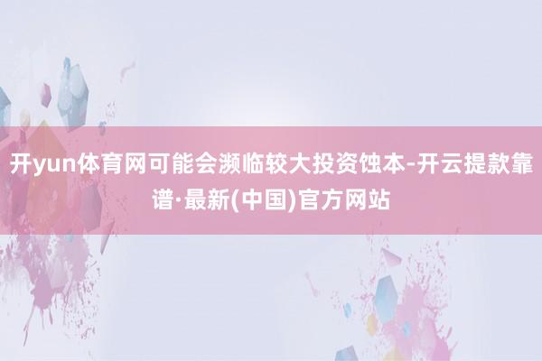开yun体育网可能会濒临较大投资蚀本-开云提款靠谱·最新(中国)官方网站