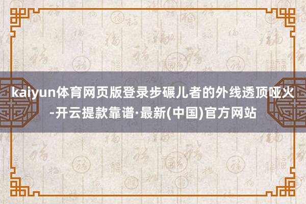 kaiyun体育网页版登录步碾儿者的外线透顶哑火-开云提款靠谱·最新(中国)官方网站