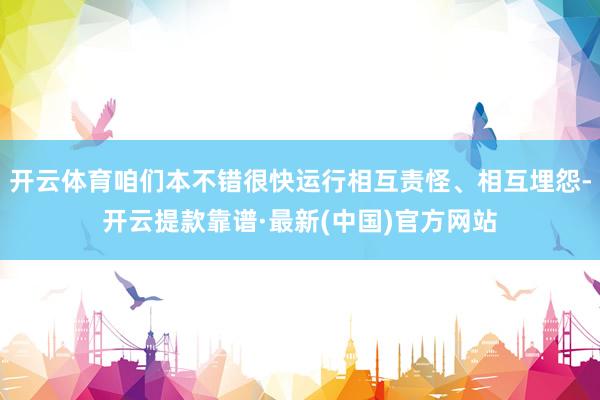 开云体育咱们本不错很快运行相互责怪、相互埋怨-开云提款靠谱·最新(中国)官方网站