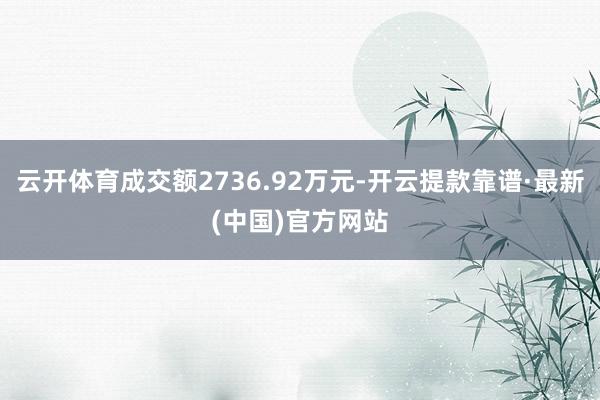 云开体育成交额2736.92万元-开云提款靠谱·最新(中国)官方网站