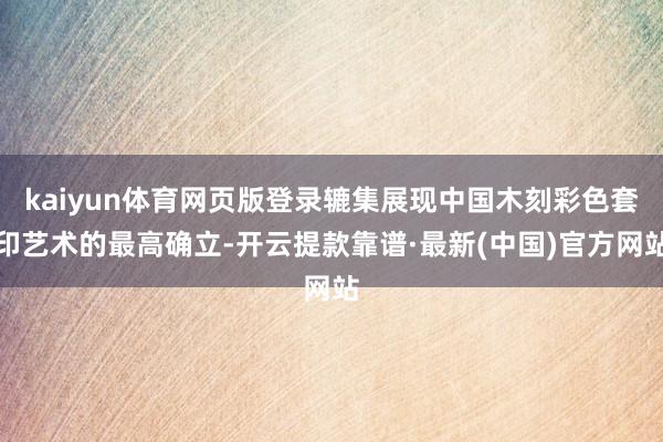 kaiyun体育网页版登录辘集展现中国木刻彩色套印艺术的最高确立-开云提款靠谱·最新(中国)官方网站