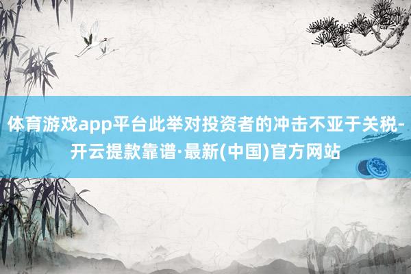 体育游戏app平台此举对投资者的冲击不亚于关税-开云提款靠谱·最新(中国)官方网站