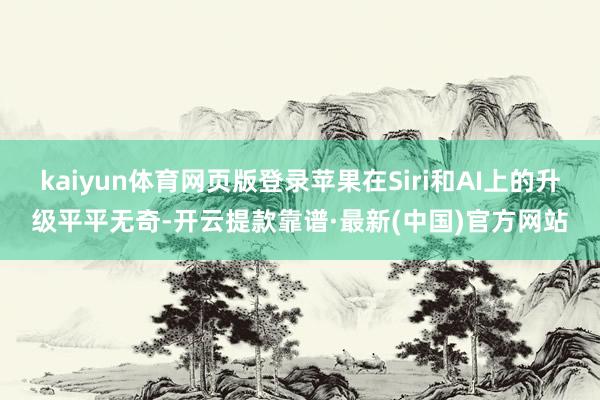 kaiyun体育网页版登录苹果在Siri和AI上的升级平平无奇-开云提款靠谱·最新(中国)官方网站