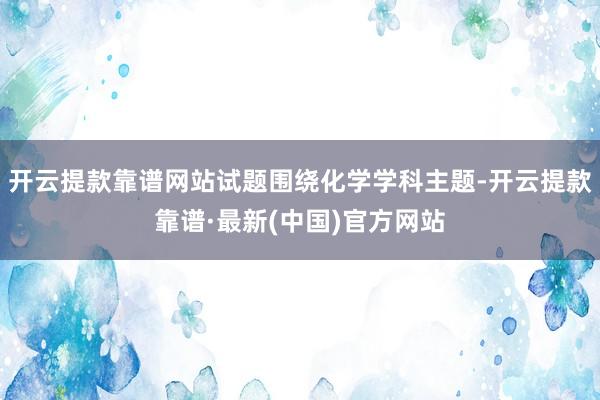 开云提款靠谱网站试题围绕化学学科主题-开云提款靠谱·最新(中国)官方网站