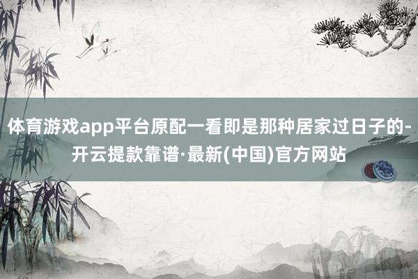 体育游戏app平台原配一看即是那种居家过日子的-开云提款靠谱·最新(中国)官方网站