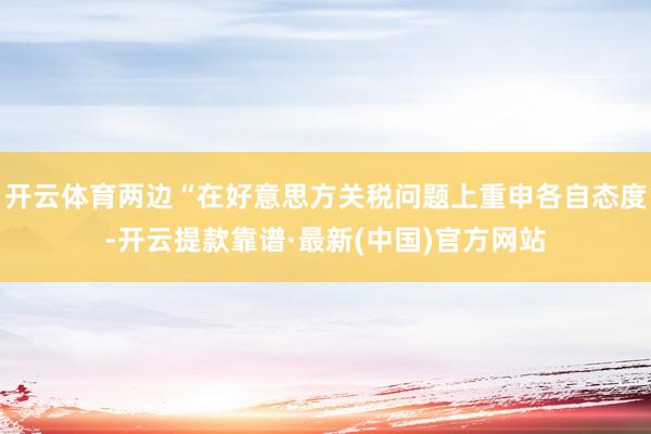 开云体育两边“在好意思方关税问题上重申各自态度-开云提款靠谱·最新(中国)官方网站
