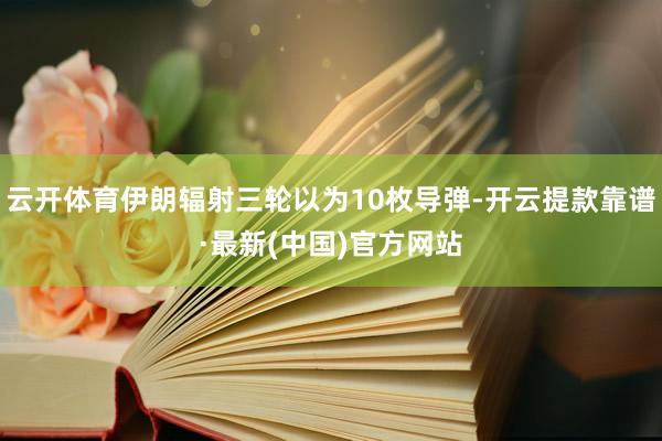 云开体育伊朗辐射三轮以为10枚导弹-开云提款靠谱·最新(中国)官方网站