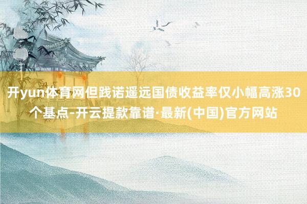 开yun体育网但践诺遥远国债收益率仅小幅高涨30个基点-开云提款靠谱·最新(中国)官方网站