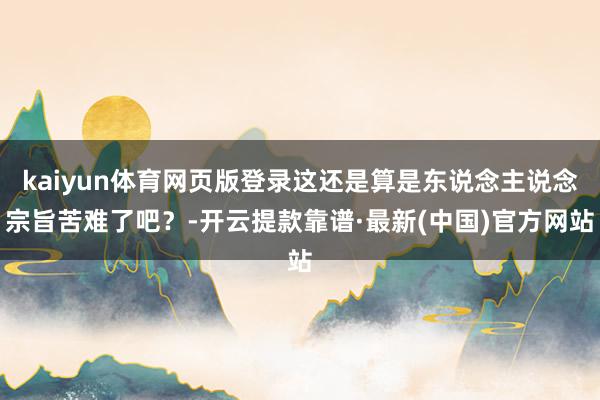 kaiyun体育网页版登录这还是算是东说念主说念宗旨苦难了吧？-开云提款靠谱·最新(中国)官方网站