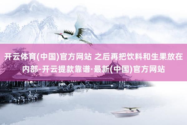 开云体育(中国)官方网站 之后再把饮料和生果放在内部-开云提款靠谱·最新(中国)官方网站
