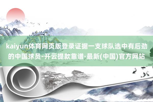 kaiyun体育网页版登录证据一支球队选中有后劲的中国球员-开云提款靠谱·最新(中国)官方网站