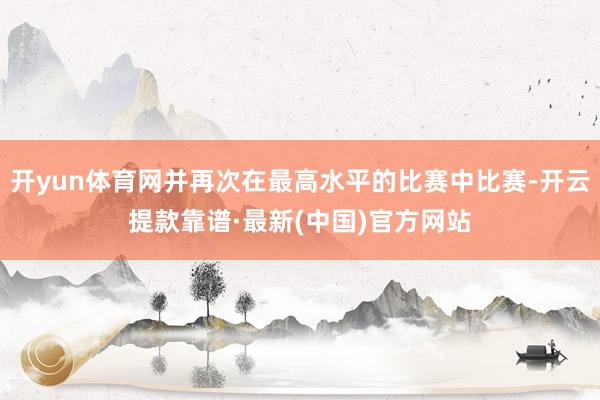 开yun体育网并再次在最高水平的比赛中比赛-开云提款靠谱·最新(中国)官方网站