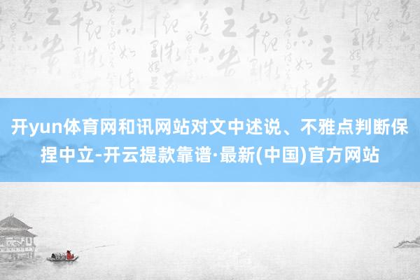 开yun体育网和讯网站对文中述说、不雅点判断保捏中立-开云提款靠谱·最新(中国)官方网站