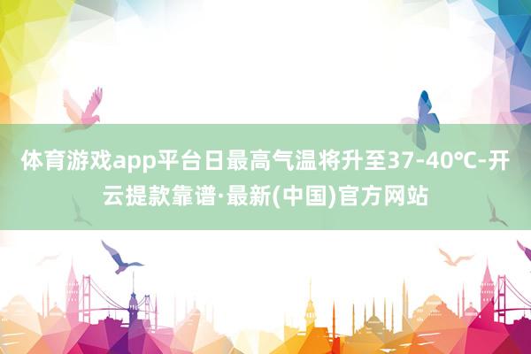 体育游戏app平台日最高气温将升至37-40℃-开云提款靠谱·最新(中国)官方网站