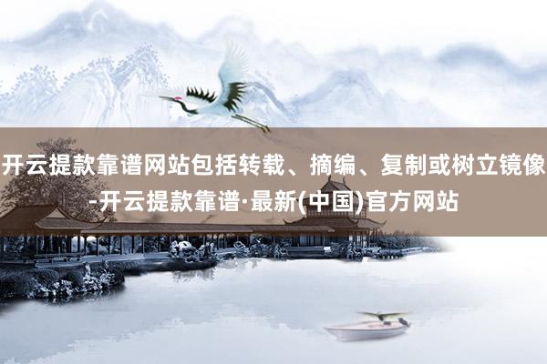 开云提款靠谱网站包括转载、摘编、复制或树立镜像-开云提款靠谱·最新(中国)官方网站