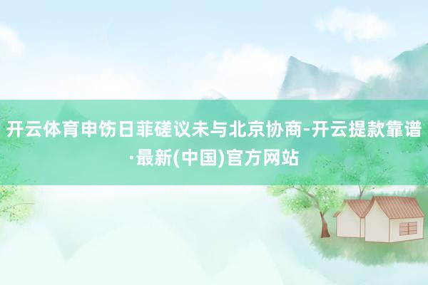 开云体育申饬日菲磋议未与北京协商-开云提款靠谱·最新(中国)官方网站