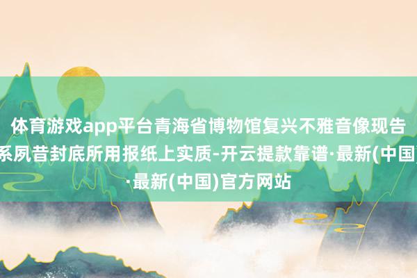 体育游戏app平台青海省博物馆复兴不雅音像现告白字样：系夙昔封底所用报纸上实质-开云提款靠谱·最新(中国)官方网站