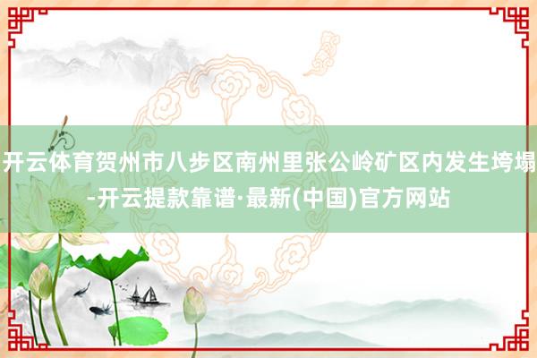 开云体育贺州市八步区南州里张公岭矿区内发生垮塌-开云提款靠谱·最新(中国)官方网站