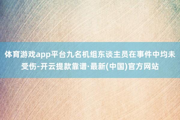 体育游戏app平台九名机组东谈主员在事件中均未受伤-开云提款靠谱·最新(中国)官方网站