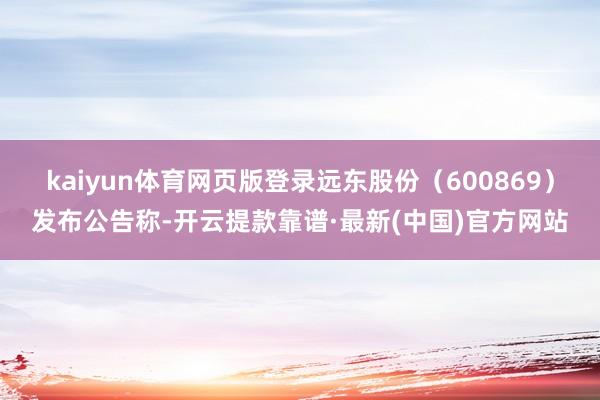 kaiyun体育网页版登录远东股份(600869)发布公告称-开云提款靠谱·最新(中国)官方网站