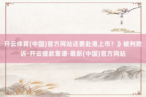 开云体育(中国)官方网站还要赴港上市？》被判败诉-开云提款靠谱·最新(中国)官方网站