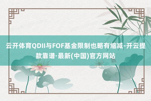 云开体育QDII与FOF基金限制也略有缩减-开云提款靠谱·最新(中国)官方网站