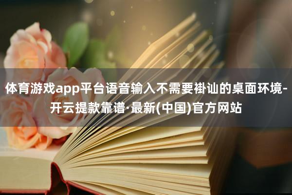 体育游戏app平台语音输入不需要褂讪的桌面环境-开云提款靠谱·最新(中国)官方网站