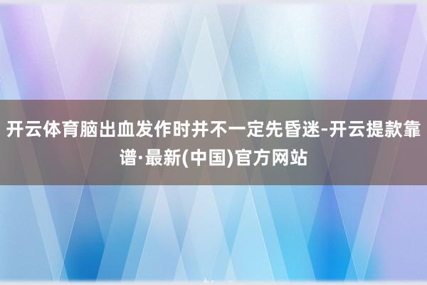 开云体育脑出血发作时并不一定先昏迷-开云提款靠谱·最新(中国)官方网站