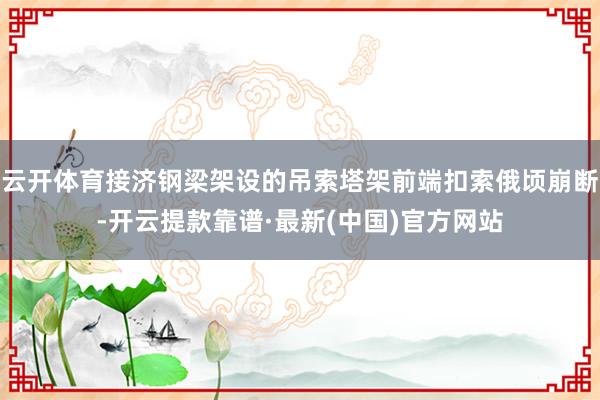 云开体育接济钢梁架设的吊索塔架前端扣索俄顷崩断-开云提款靠谱·最新(中国)官方网站