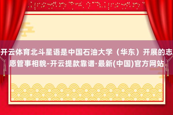 开云体育北斗星语是中国石油大学（华东）开展的志愿管事相貌-开云提款靠谱·最新(中国)官方网站