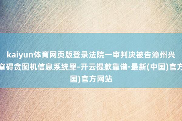 kaiyun体育网页版登录法院一审判决被告漳州兴源犯窒碍贪图机信息系统罪-开云提款靠谱·最新(中国)官方网站