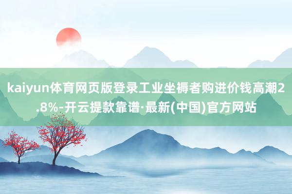 kaiyun体育网页版登录工业坐褥者购进价钱高潮2.8%-开云提款靠谱·最新(中国)官方网站