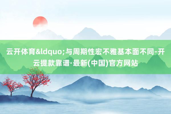 云开体育“与周期性宏不雅基本面不同-开云提款靠谱·最新(中国)官方网站